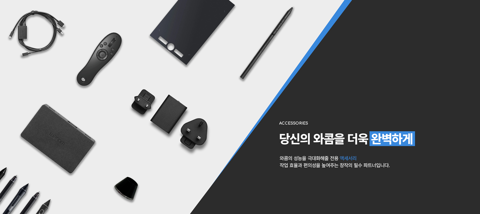 당신의 와콤을 더욱 완벽하게 / 와콤의 성능을 극대화해줄 전용 액세서리 / 작업 효율과 편의성을 높여주는 창작의 필수 파트너입니다.